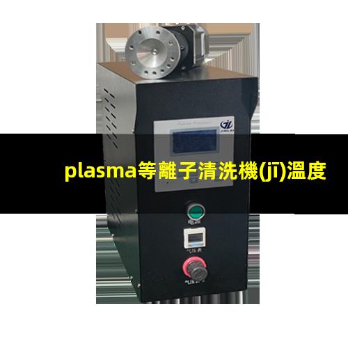 plasma等離子清洗機(jī)溫度是多少有多高？